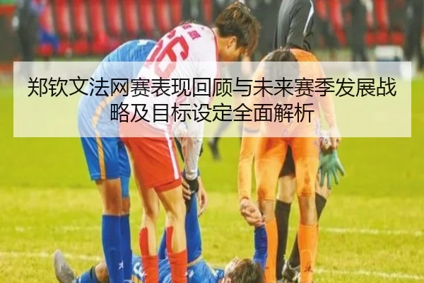 郑钦文法网赛表现回顾与未来赛季发展战略及目标设定全面解析